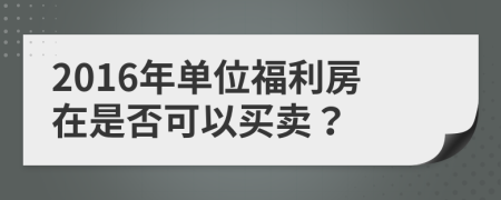 2016年單位福利房在是否可以買賣？