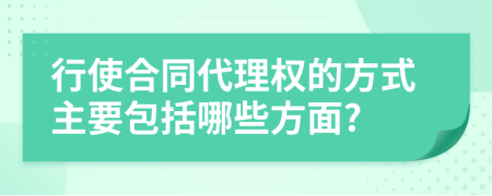 行使合同代理權(quán)的方式主要包括哪些方面?