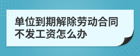 單位到期解除勞動合同不發(fā)工資怎么辦