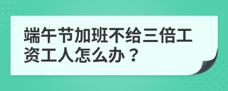 端午節(jié)加班不給三倍工資工人怎么辦？