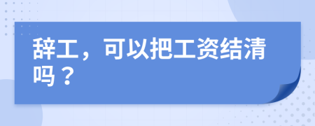 辭工，可以把工資結(jié)清嗎？