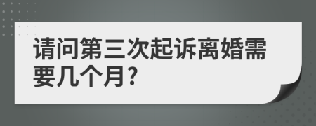 請(qǐng)問(wèn)第三次起訴離婚需要幾個(gè)月?