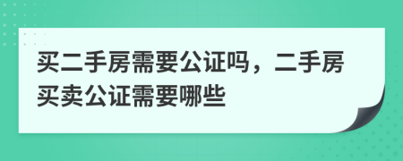 買二手房需要公證嗎，二手房買賣公證需要哪些