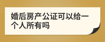 婚后房產(chǎn)公證可以給一個(gè)人所有嗎
