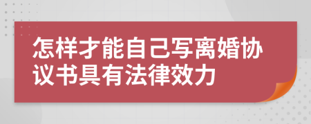 怎樣才能自己寫(xiě)離婚協(xié)議書(shū)具有法律效力