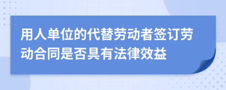 用人單位的代替勞動(dòng)者簽訂勞動(dòng)合同是否具有法律效益