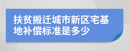 扶貧搬遷城市新區(qū)宅基地補(bǔ)償標(biāo)準(zhǔn)是多少