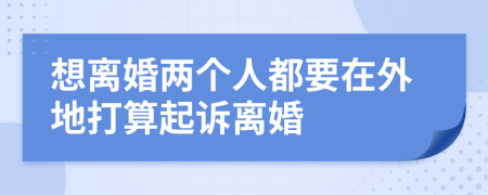 想離婚兩個人都要在外地打算起訴離婚