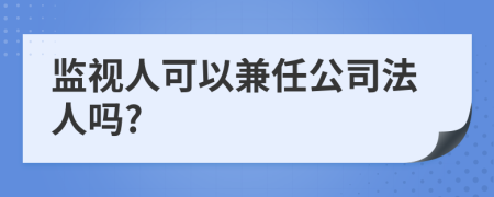 監(jiān)視人可以兼任公司法人嗎?
