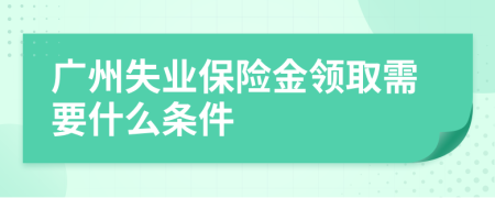廣州失業(yè)保險金領(lǐng)取需要什么條件