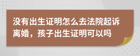 沒有出生證明怎么去法院起訴離婚，孩子出生證明可以嗎