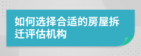 如何選擇合適的房屋拆遷評(píng)估機(jī)構(gòu)