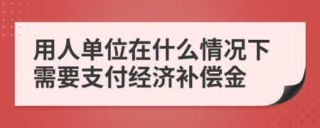 用人單位在什么情況下需要支付經(jīng)濟(jì)補(bǔ)償金