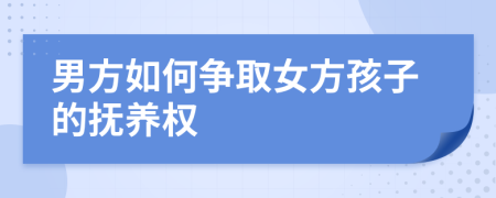 男方如何爭(zhēng)取女方孩子的撫養(yǎng)權(quán)