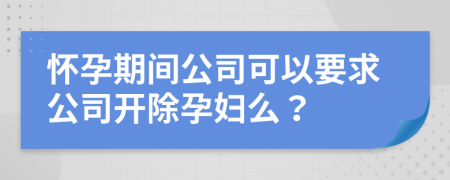 懷孕期間公司可以要求公司開除孕婦么？