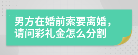 男方在婚前索要離婚，請問彩禮金怎么分割