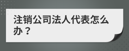 注銷公司法人代表怎么辦？