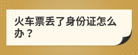 火車票丟了身份證怎么辦？
