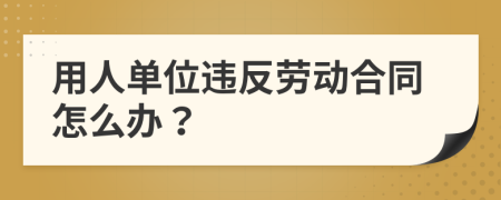 用人單位違反勞動合同怎么辦？