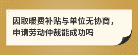 因取暖費(fèi)補(bǔ)貼與單位無(wú)協(xié)商，申請(qǐng)勞動(dòng)仲裁能成功嗎