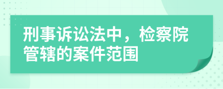 刑事訴訟法中，檢察院管轄的案件范圍