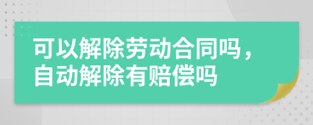 可以解除勞動(dòng)合同嗎，自動(dòng)解除有賠償嗎