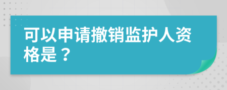 可以申請撤銷監(jiān)護(hù)人資格是？