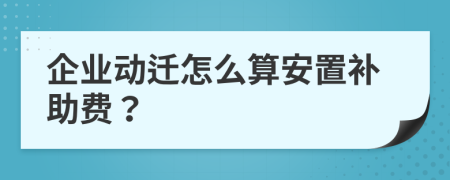企業(yè)動遷怎么算安置補(bǔ)助費(fèi)？