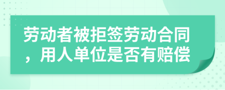 勞動者被拒簽勞動合同，用人單位是否有賠償