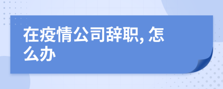 在疫情公司辭職, 怎么辦