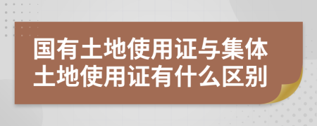 國有土地使用證與集體土地使用證有什么區(qū)別