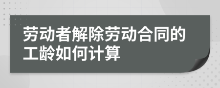 勞動(dòng)者解除勞動(dòng)合同的工齡如何計(jì)算