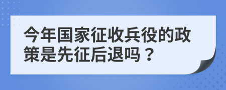 今年國家征收兵役的政策是先征后退嗎？