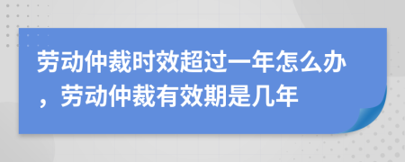 勞動(dòng)仲裁時(shí)效超過(guò)一年怎么辦，勞動(dòng)仲裁有效期是幾年