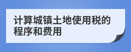 計算城鎮(zhèn)土地使用稅的程序和費用