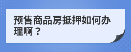 預(yù)售商品房抵押如何辦理啊？