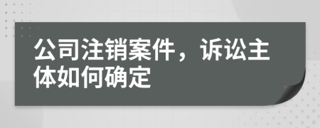 公司注銷案件，訴訟主體如何確定