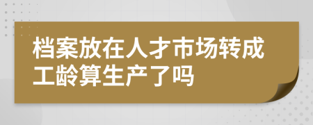 檔案放在人才市場轉(zhuǎn)成工齡算生產(chǎn)了嗎