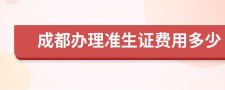 成都辦理準(zhǔn)生證費(fèi)用多少