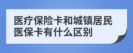 醫(yī)療保險(xiǎn)卡和城鎮(zhèn)居民醫(yī)?？ㄓ惺裁磪^(qū)別