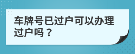 車(chē)牌號(hào)已過(guò)戶(hù)可以辦理過(guò)戶(hù)嗎？