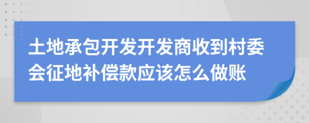 土地承包開發(fā)開發(fā)商收到村委會(huì)征地補(bǔ)償款應(yīng)該怎么做賬