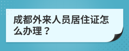 成都外來人員居住證怎么辦理？