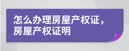 怎么辦理房屋產(chǎn)權(quán)證，房屋產(chǎn)權(quán)證明