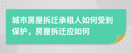 城市房屋拆遷承租人如何受到保護(hù)，房屋拆遷應(yīng)如何