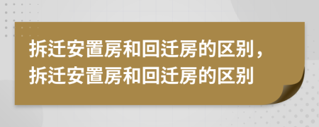 拆遷安置房和回遷房的區(qū)別，拆遷安置房和回遷房的區(qū)別