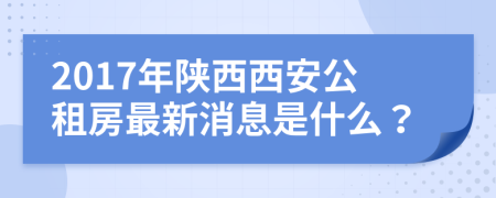 2017年陜西西安公租房最新消息是什么？