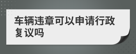 車輛違章可以申請(qǐng)行政復(fù)議嗎