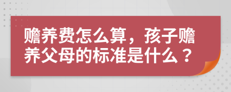 贍養(yǎng)費怎么算，孩子贍養(yǎng)父母的標(biāo)準(zhǔn)是什么？