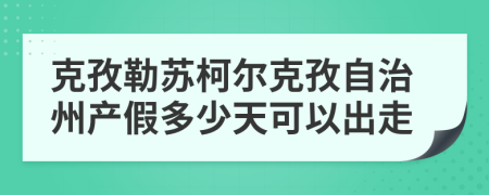 克孜勒蘇柯?tīng)柨俗巫灾沃莓a(chǎn)假多少天可以出走